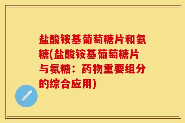 盐酸铵基葡萄糖片和氨糖(盐酸铵基葡萄糖片与氨糖：药物重要组分的综合应用)