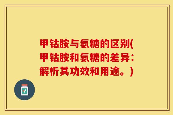 甲钴胺与氨糖的区别(甲钴胺和氨糖的差异：解析其功效和用途。)