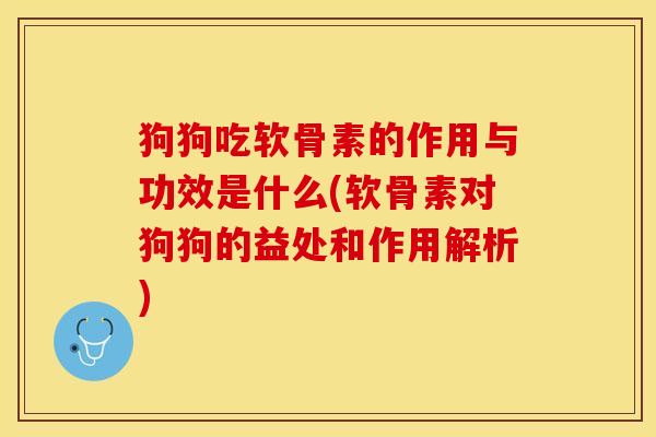 狗狗吃软骨素的作用与功效是什么(软骨素对狗狗的益处和作用解析)
