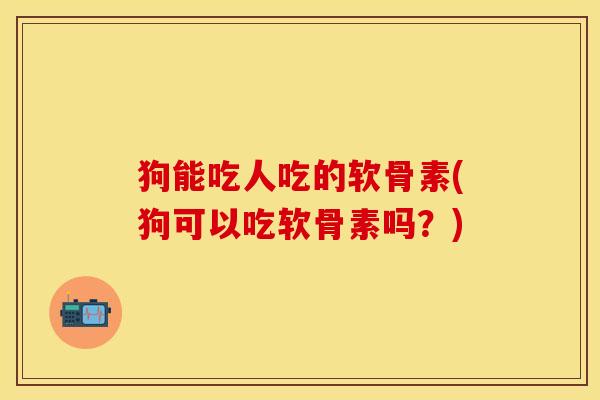 狗能吃人吃的软骨素(狗可以吃软骨素吗？)