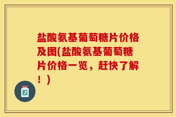 盐酸氨基葡萄糖片价格及图(盐酸氨基葡萄糖片价格一览，赶快了解！)