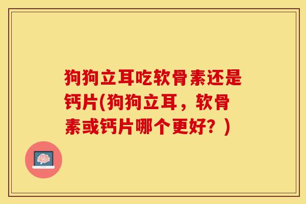 狗狗立耳吃软骨素还是钙片(狗狗立耳，软骨素或钙片哪个更好？)