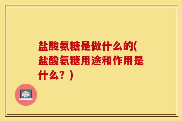 盐酸氨糖是做什么的(盐酸氨糖用途和作用是什么？)