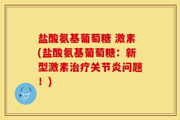 盐酸氨基葡萄糖 激素(盐酸氨基葡萄糖：新型激素治疗关节炎问题！)