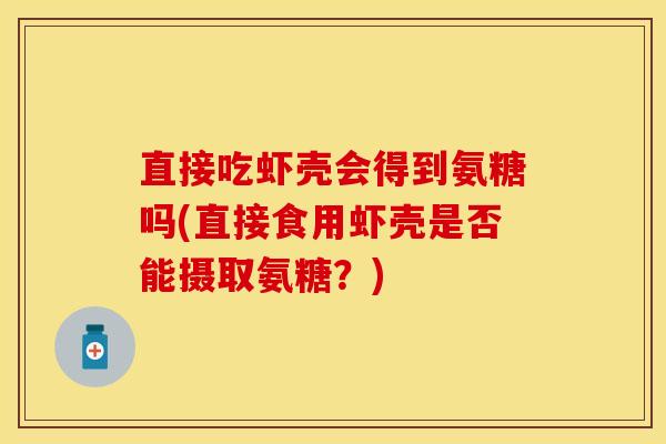 直接吃虾壳会得到氨糖吗(直接食用虾壳是否能摄取氨糖？)