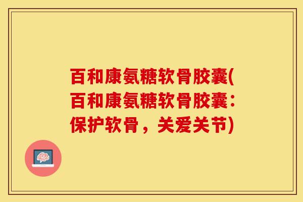百和康氨糖软骨胶囊(百和康氨糖软骨胶囊：保护软骨，关爱关节)