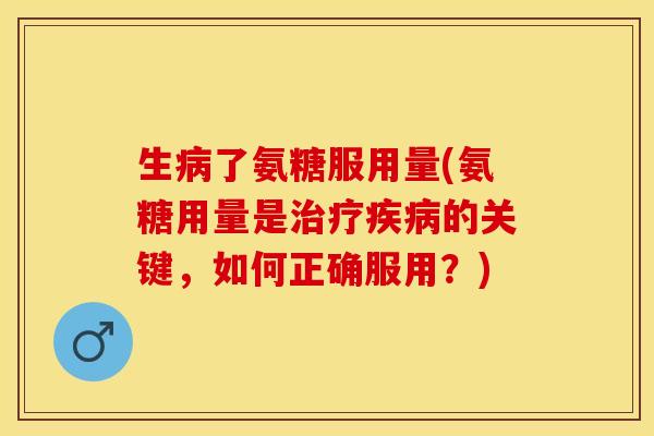 生病了氨糖服用量(氨糖用量是治疗疾病的关键，如何正确服用？)