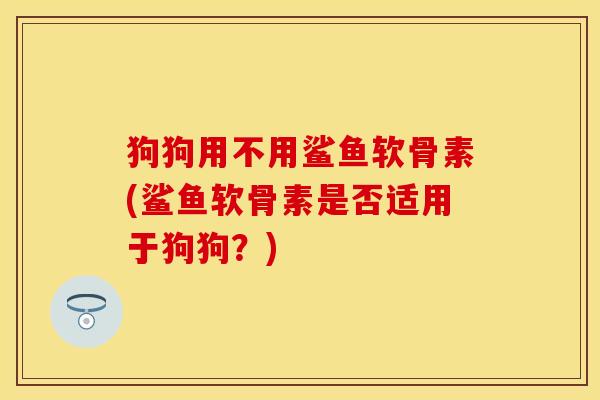 狗狗用不用鲨鱼软骨素(鲨鱼软骨素是否适用于狗狗？)