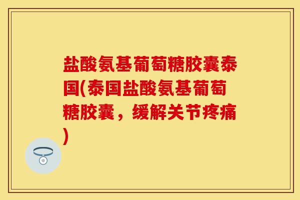 盐酸氨基葡萄糖胶囊泰国(泰国盐酸氨基葡萄糖胶囊，缓解关节疼痛)-第1张图片-关节保镖