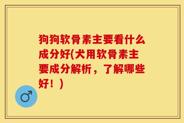狗狗软骨素主要看什么成分好(犬用软骨素主要成分解析，了解哪些好！)