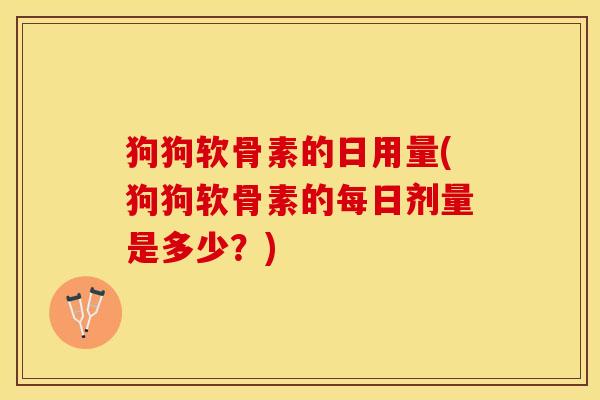 狗狗软骨素的日用量(狗狗软骨素的每日剂量是多少？)