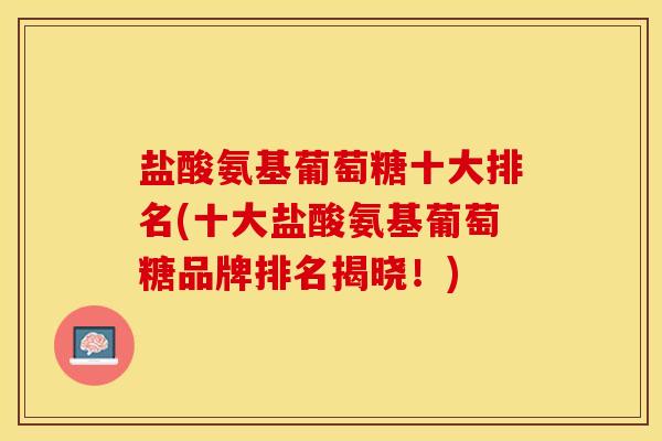 盐酸氨基葡萄糖十大排名(十大盐酸氨基葡萄糖品牌排名揭晓！)-第1张图片-关节保镖