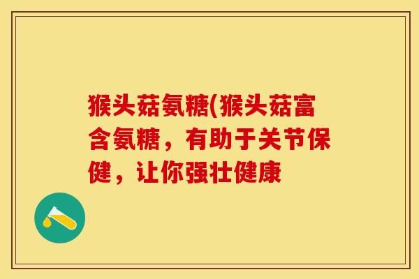 猴头菇氨糖(猴头菇富含氨糖，有助于关节保健，让你强壮健康