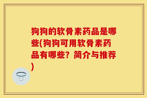狗狗的软骨素药品是哪些(狗狗可用软骨素药品有哪些？简介与推荐)