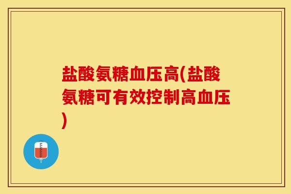 盐酸氨糖血压高(盐酸氨糖可有效控制高血压)