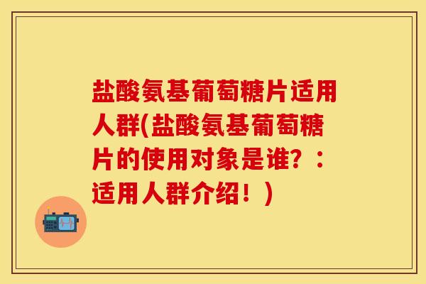 盐酸氨基葡萄糖片适用人群(盐酸氨基葡萄糖片的使用对象是谁？：适用人群介绍！)