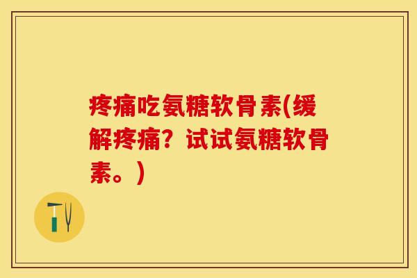 疼痛吃氨糖软骨素(缓解疼痛？试试氨糖软骨素。)