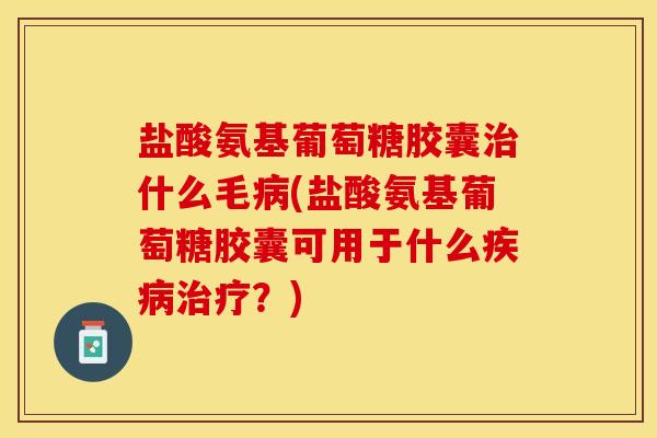 盐酸氨基葡萄糖胶囊治什么毛病(盐酸氨基葡萄糖胶囊可用于什么疾病治疗？)