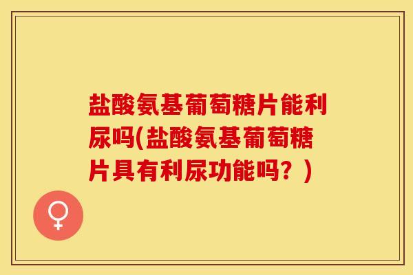 盐酸氨基葡萄糖片能利尿吗(盐酸氨基葡萄糖片具有利尿功能吗？)