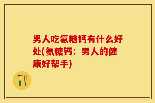 男人吃氨糖钙有什么好处(氨糖钙：男人的健康好帮手)