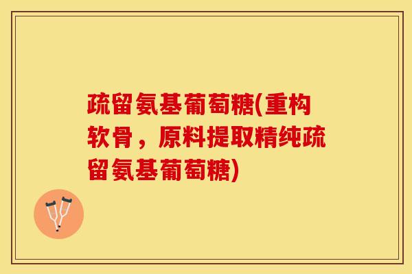 疏留氨基葡萄糖(重构软骨，原料提取精纯疏留氨基葡萄糖)