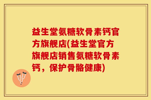 益生堂氨糖软骨素钙官方旗舰店(益生堂官方旗舰店销售氨糖软骨素钙，保护骨骼健康)