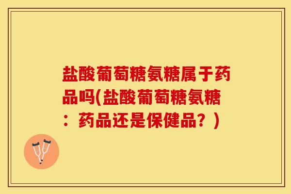 盐酸葡萄糖氨糖属于药品吗(盐酸葡萄糖氨糖：药品还是保健品？)