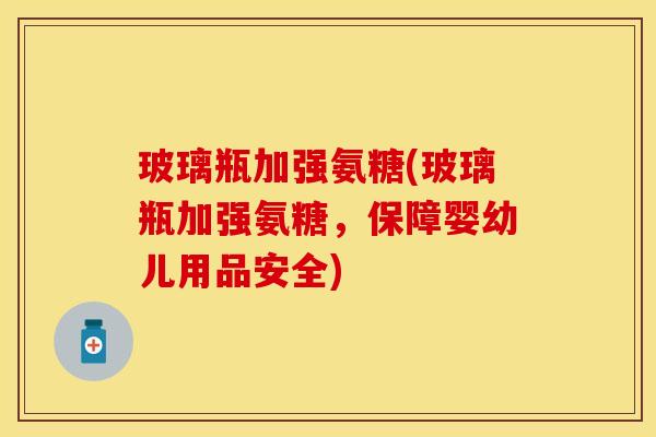 玻璃瓶加强氨糖(玻璃瓶加强氨糖，保障婴幼儿用品安全)