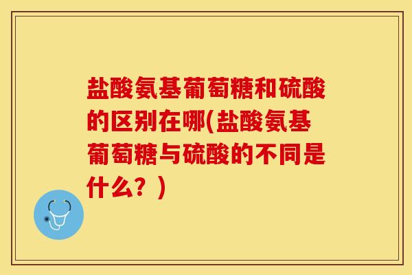 盐酸氨基葡萄糖和硫酸的区别在哪(盐酸氨基葡萄糖与硫酸的不同是什么？)