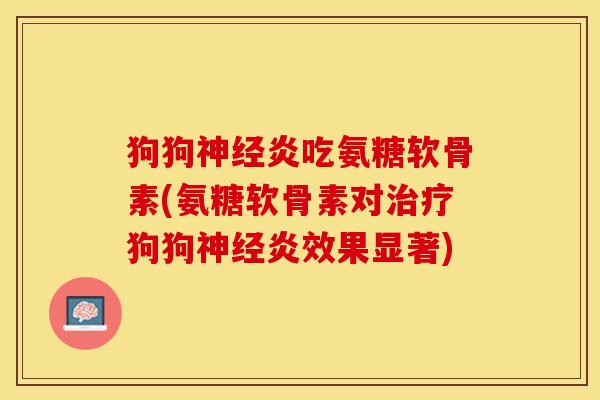 狗狗神经炎吃氨糖软骨素(氨糖软骨素对治疗狗狗神经炎效果显著)