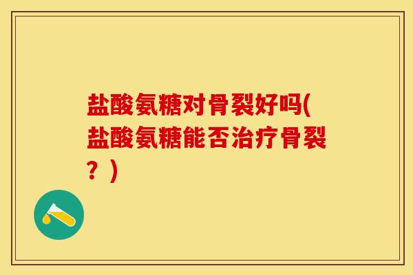 盐酸氨糖对骨裂好吗(盐酸氨糖能否治疗骨裂？)
