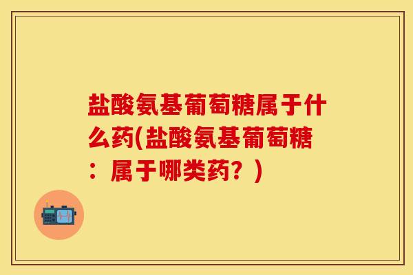 盐酸氨基葡萄糖属于什么药(盐酸氨基葡萄糖：属于哪类药？)