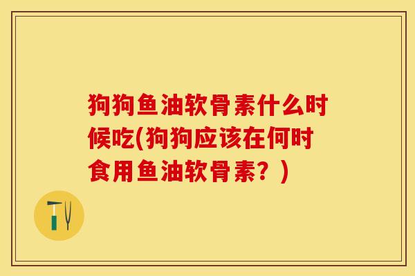 狗狗鱼油软骨素什么时候吃(狗狗应该在何时食用鱼油软骨素？)