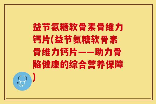 益节氨糖软骨素骨维力钙片(益节氨糖软骨素骨维力钙片——助力骨骼健康的综合营养保障)
