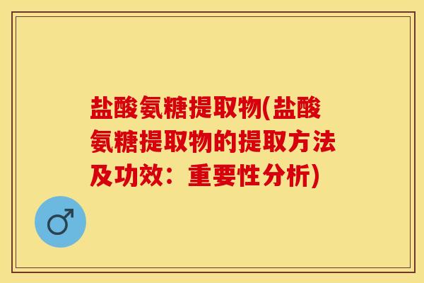 盐酸氨糖提取物(盐酸氨糖提取物的提取方法及功效：重要性分析)