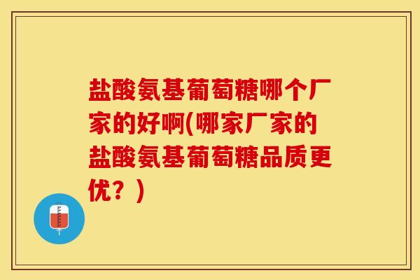 盐酸氨基葡萄糖哪个厂家的好啊(哪家厂家的盐酸氨基葡萄糖品质更优？)