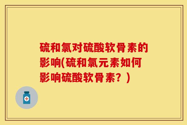 硫和氯对硫酸软骨素的影响(硫和氯元素如何影响硫酸软骨素？)