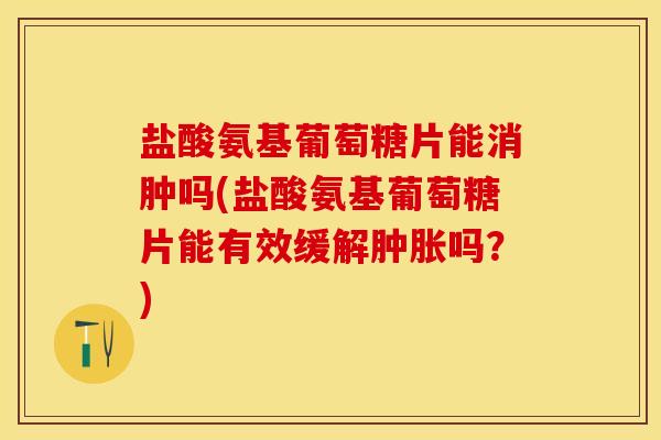 盐酸氨基葡萄糖片能消肿吗(盐酸氨基葡萄糖片能有效缓解肿胀吗？)
