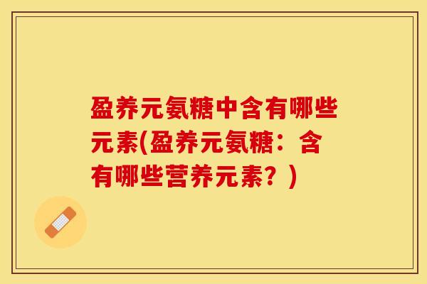盈养元氨糖中含有哪些元素(盈养元氨糖：含有哪些营养元素？)