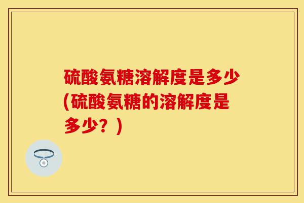 硫酸氨糖溶解度是多少(硫酸氨糖的溶解度是多少？)