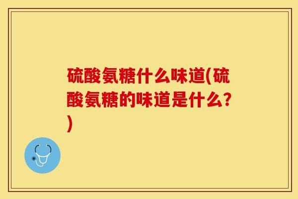 硫酸氨糖什么味道(硫酸氨糖的味道是什么？)
