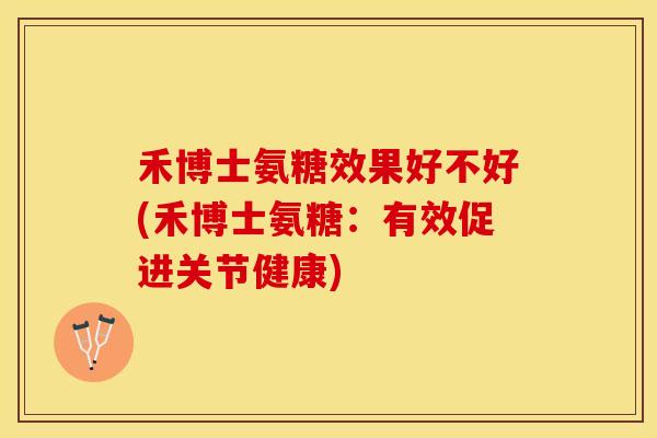 禾博士氨糖效果好不好(禾博士氨糖：有效促进关节健康)