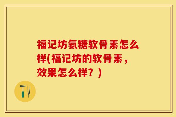 福记坊氨糖软骨素怎么样(福记坊的软骨素，效果怎么样？)