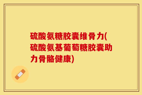 硫酸氨糖胶囊维骨力(硫酸氨基葡萄糖胶囊助力骨骼健康)