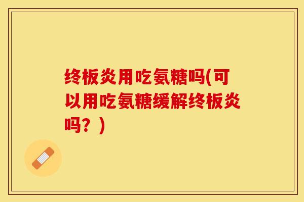 终板炎用吃氨糖吗(可以用吃氨糖缓解终板炎吗？)