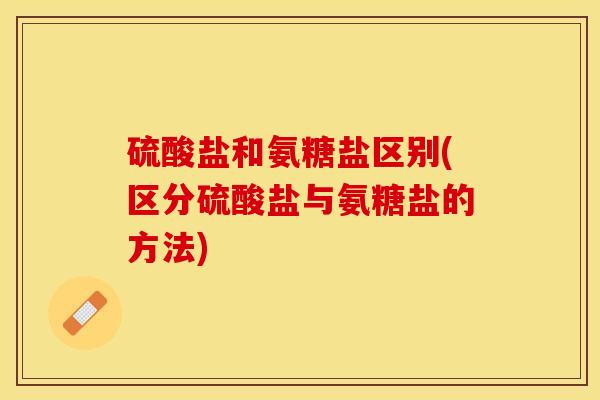 硫酸盐和氨糖盐区别(区分硫酸盐与氨糖盐的方法)