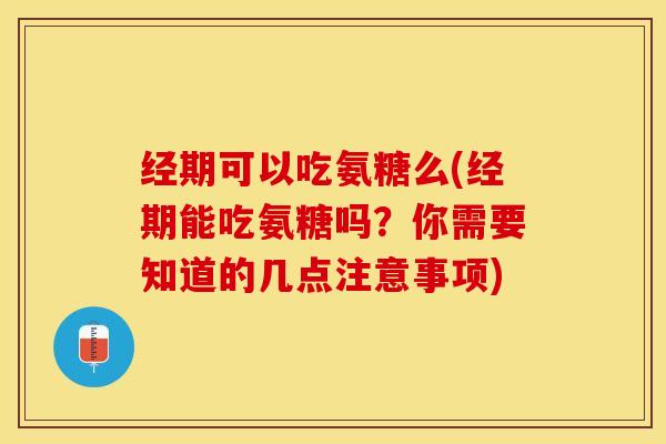 经期可以吃氨糖么(经期能吃氨糖吗？你需要知道的几点注意事项)