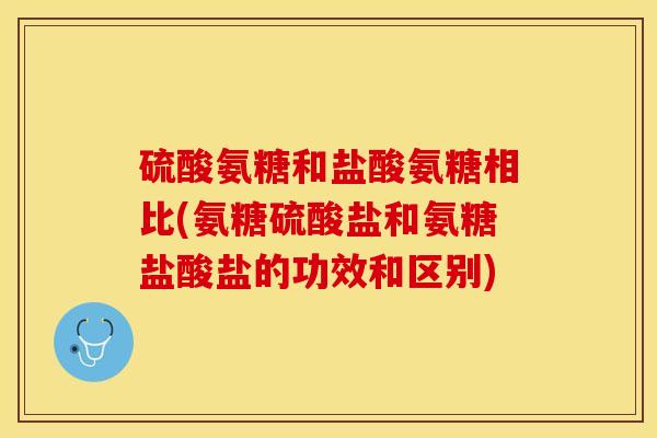 硫酸氨糖和盐酸氨糖相比(氨糖硫酸盐和氨糖盐酸盐的功效和区别)-第1张图片-关节保镖 硫酸氨糖和盐酸氨糖相比(氨糖硫酸盐和氨糖盐酸盐的功效和区别)-第1张图片-关节保镖