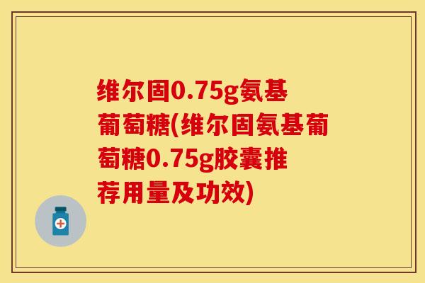 维尔固0.75g氨基葡萄糖(维尔固氨基葡萄糖0.75g胶囊推荐用量及功效)