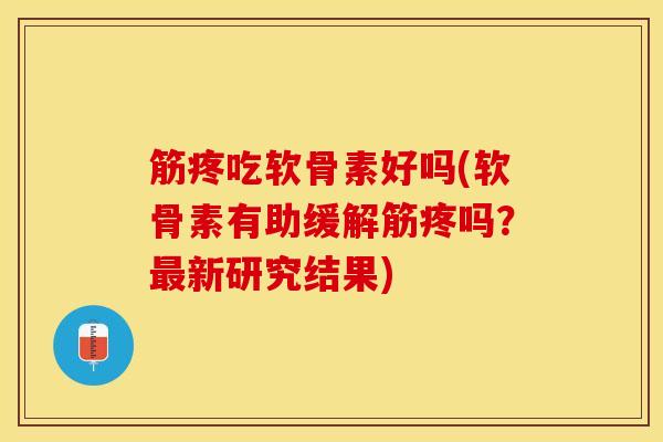 筋疼吃软骨素好吗(软骨素有助缓解筋疼吗？最新研究结果)